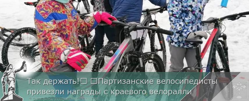 Так держать!​ ​Партизанские велосипедисты привезли награды с краевого велоралли | Администрация муниципального округа город Партизанск Приморского края Официальный сайт