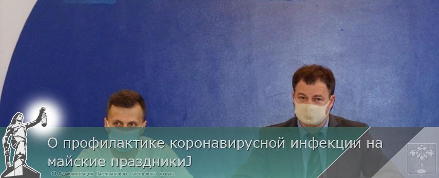 О профилактике коронавирусной инфекции на майские праздникиJ  | Администрация муниципального округа город Партизанск Приморского края Официальный сайт