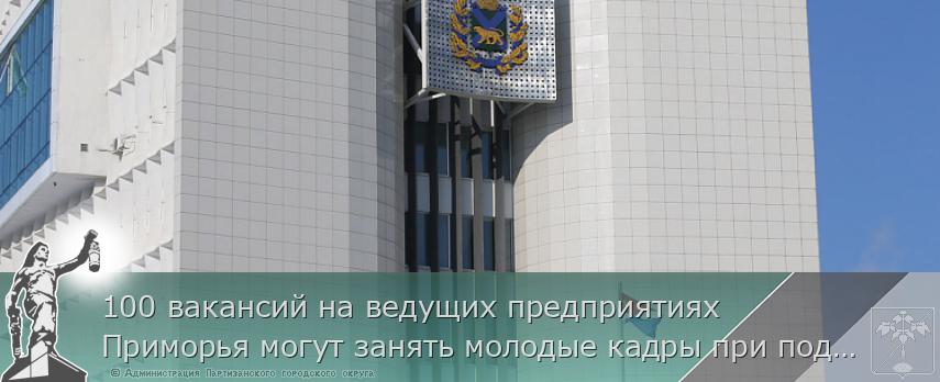 100 вакансий на ведущих предприятиях Приморья могут занять молодые кадры при поддержке Правительства края, сообщает http://www.primorsky.ru | Администрация муниципального округа город Партизанск Приморского края Официальный сайт