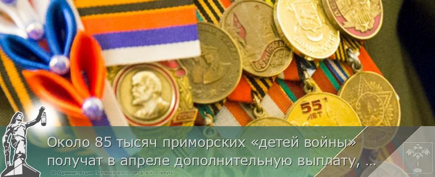 Около 85 тысяч приморских «детей войны»получат в апреле дополнительную выплату, сообщает www.primorsky.ru | Администрация муниципального округа город Партизанск Приморского края Официальный сайт