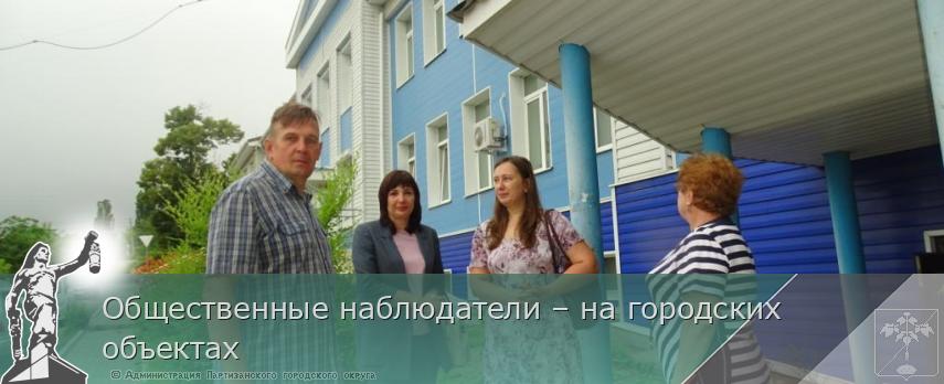 Общественные наблюдатели – на городских объектах | Администрация муниципального округа город Партизанск Приморского края Официальный сайт