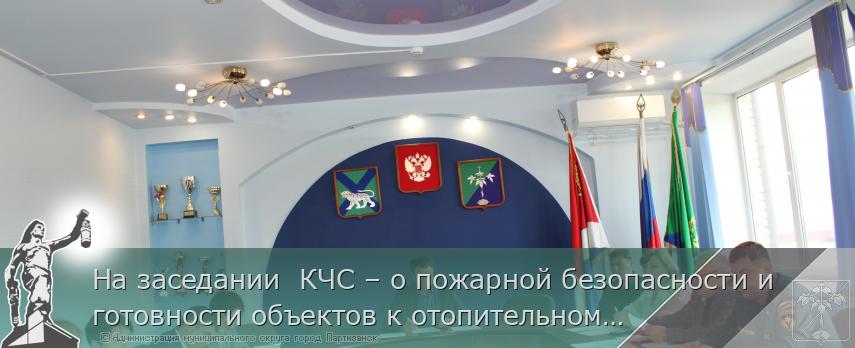 На заседании  КЧС – о пожарной безопасности и готовности объектов к отопительному сезону  | Администрация муниципального округа город Партизанск Приморского края Официальный сайт