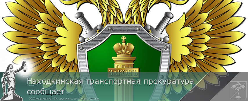 Находкинская транспортная прокуратура сообщает | Администрация муниципального округа город Партизанск Приморского края Официальный сайт