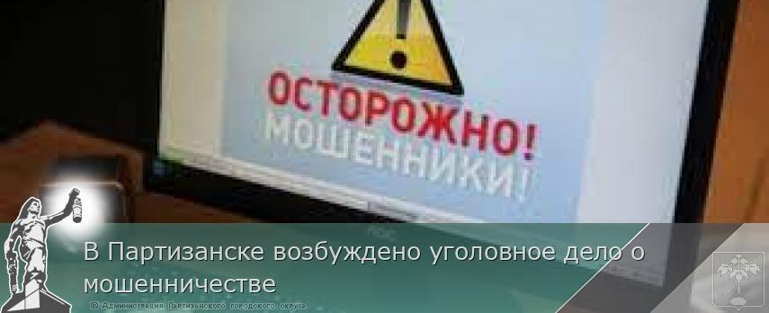 В Партизанске возбуждено уголовное дело о мошенничестве | Администрация муниципального округа город Партизанск Приморского края Официальный сайт