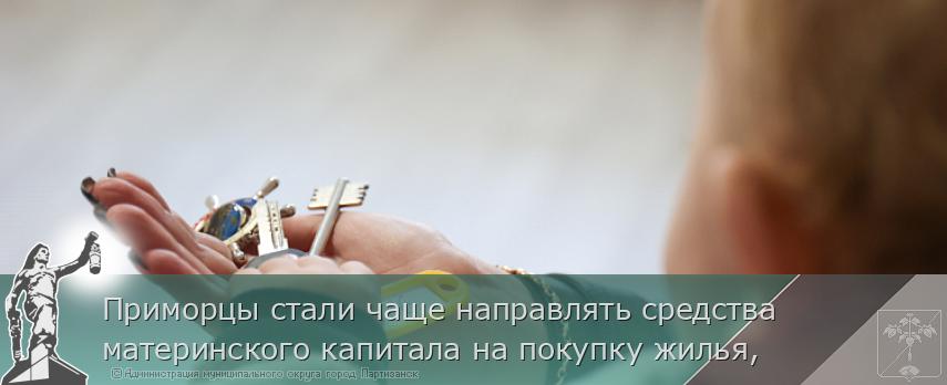 Приморцы стали чаще направлять средства материнского капитала на покупку жилья, | Администрация муниципального округа город Партизанск Приморского края Официальный сайт