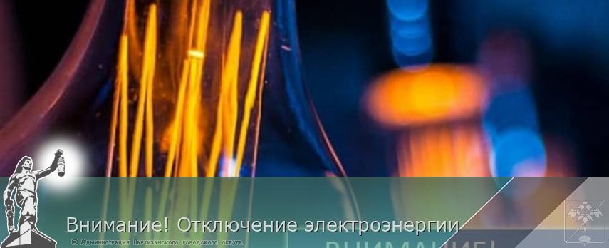 Внимание! Отключение электроэнергии | Администрация муниципального округа город Партизанск Приморского края Официальный сайт