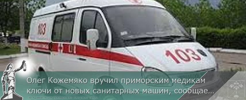 Олег Кожемяко вручил приморским медикам ключи от новых санитарных машин, сообщает http://www.primorsky.ru | Администрация муниципального округа город Партизанск Приморского края Официальный сайт