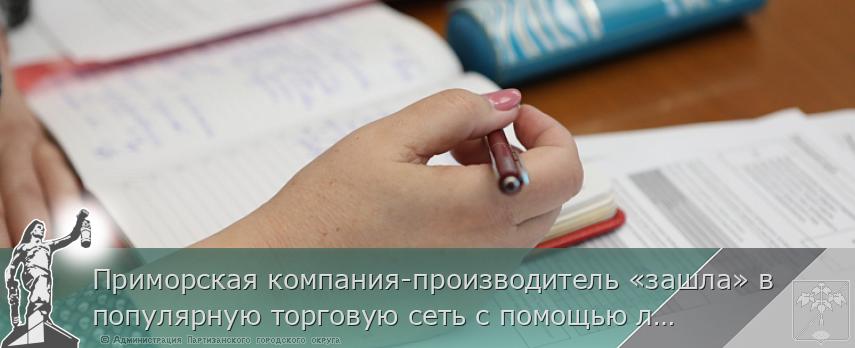 Приморская компания-производитель «зашла» в популярную торговую сеть с помощью льготного кредита | Администрация муниципального округа город Партизанск Приморского края Официальный сайт