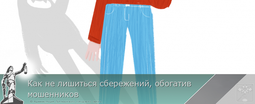 Как не лишиться сбережений, обогатив мошенников | Администрация муниципального округа город Партизанск Приморского края Официальный сайт