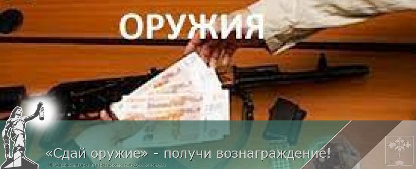 «Сдай оружие» - получи вознаграждение! | Администрация муниципального округа город Партизанск Приморского края Официальный сайт