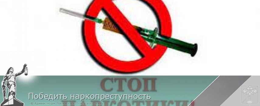 Победить наркопреступность  | Администрация муниципального округа город Партизанск Приморского края Официальный сайт