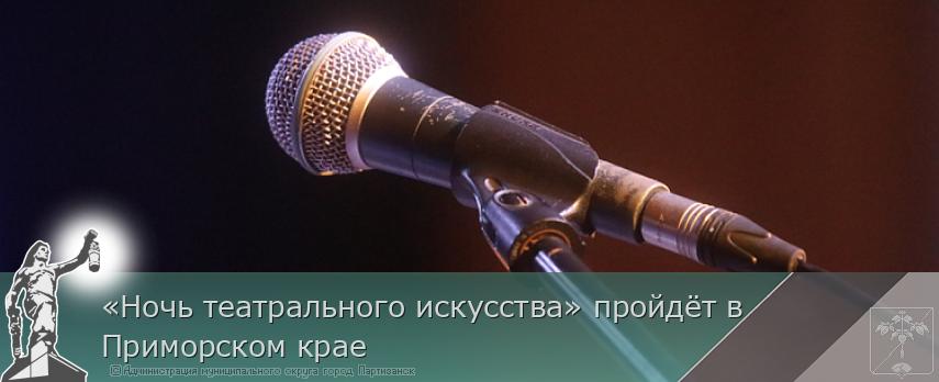 «Ночь театрального искусства» пройдёт в Приморском крае | Администрация муниципального округа город Партизанск Приморского края Официальный сайт