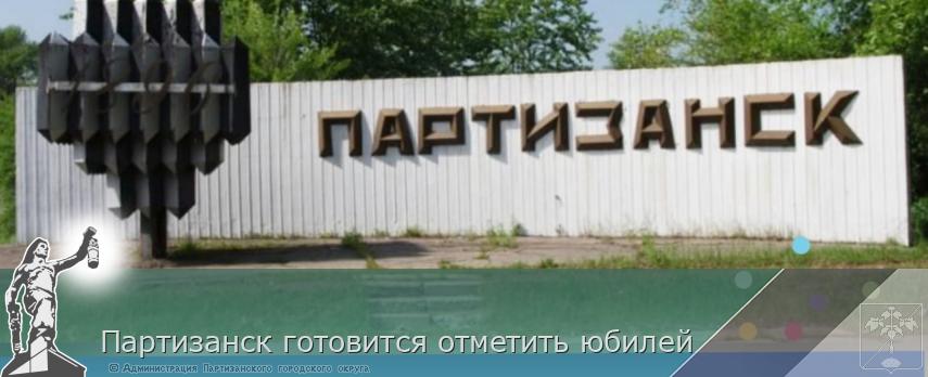 Партизанск готовится отметить юбилей | Администрация муниципального округа город Партизанск Приморского края Официальный сайт