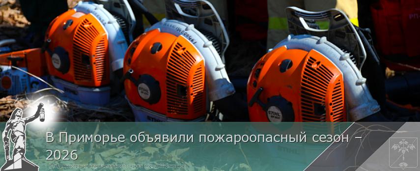 В Приморье объявили пожароопасный сезон – 2026 | Администрация муниципального округа город Партизанск Приморского края Официальный сайт