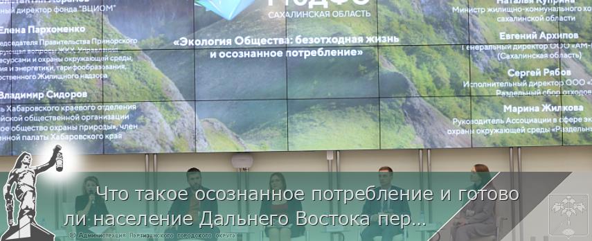      Что такое осознанное потребление и готово ли население Дальнего Востока перейти на «безотходную жизнь» ради сохранения экологии обсудили в рамках дискуссии форума «ProДФО-Сахалинская область» во вторник, 28 сентября.  | Администрация муниципального округа город Партизанск Приморского края Официальный сайт