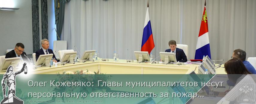Олег Кожемяко: Главы муниципалитетов несут персональную ответственность за пожарную безопасность | Администрация муниципального округа город Партизанск Приморского края Официальный сайт