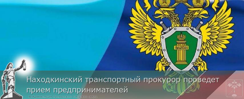 Находкинский транспортный прокурор проведет прием предпринимателей | Администрация муниципального округа город Партизанск Приморского края Официальный сайт