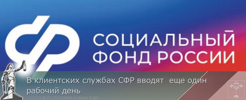 В клиентских службах СФР вводят  еще один  рабочий день  | Администрация муниципального округа город Партизанск Приморского края Официальный сайт