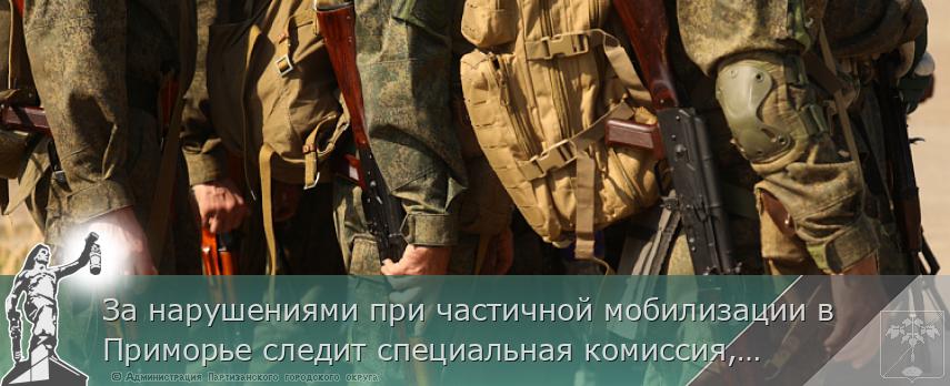 За нарушениями при частичной мобилизации в Приморье следит специальная комиссия, сообщает www.primorsky.ru | Администрация муниципального округа город Партизанск Приморского края Официальный сайт