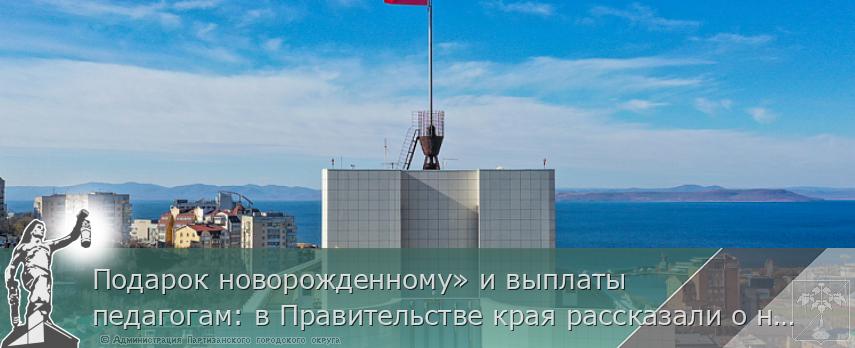 Подарок новорожденному» и выплаты педагогам: в Правительстве края рассказали о новых мерах поддержки в 2023 году, сообщает www.primorsky.ru | Администрация муниципального округа город Партизанск Приморского края Официальный сайт