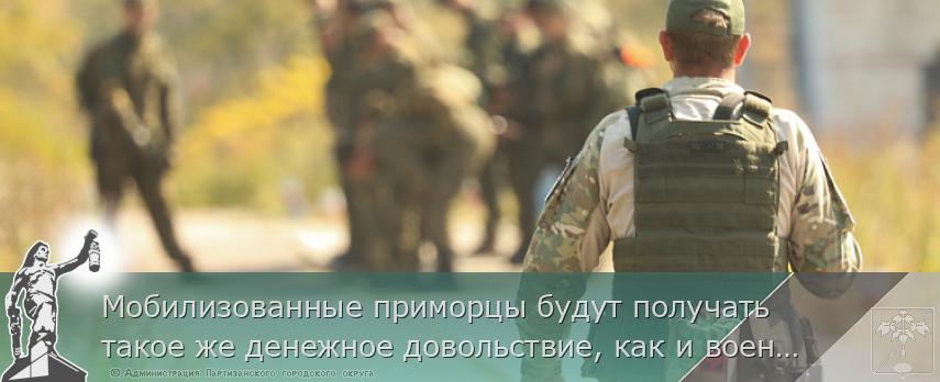 Мобилизованные приморцы будут получать такое же денежное довольствие, как и военнослужащие по контракту. ПАМЯТКА | Администрация муниципального округа город Партизанск Приморского края Официальный сайт